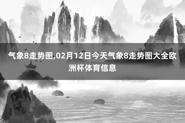 气象8走势图,02月12日今天气象8走势图大全欧洲杯体育信息