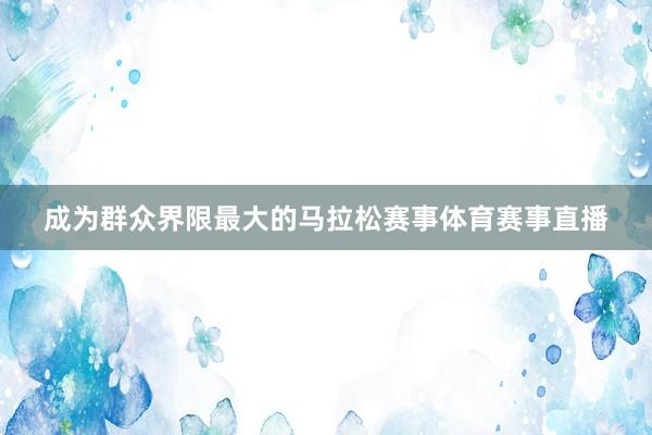 成为群众界限最大的马拉松赛事体育赛事直播