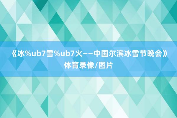 《冰%ub7雪%ub7火——中国尔滨冰雪节晚会》体育录像/图片