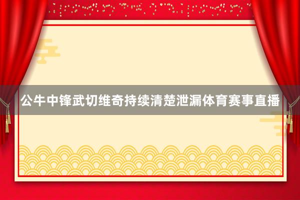 公牛中锋武切维奇持续清楚泄漏体育赛事直播