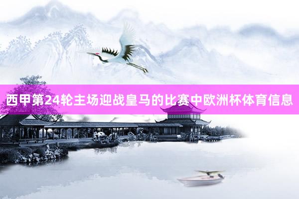 西甲第24轮主场迎战皇马的比赛中欧洲杯体育信息