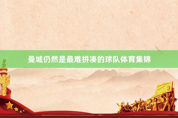 曼城仍然是最难拼凑的球队体育集锦