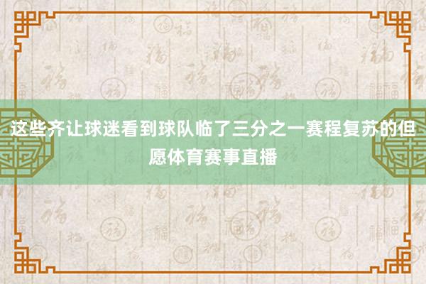 这些齐让球迷看到球队临了三分之一赛程复苏的但愿体育赛事直播