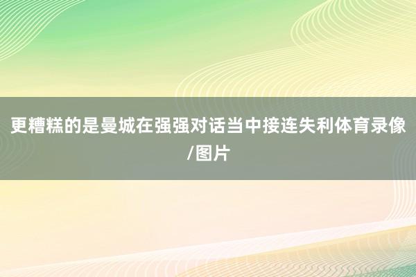 更糟糕的是曼城在强强对话当中接连失利体育录像/图片