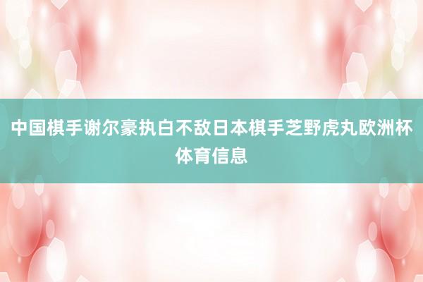 中国棋手谢尔豪执白不敌日本棋手芝野虎丸欧洲杯体育信息