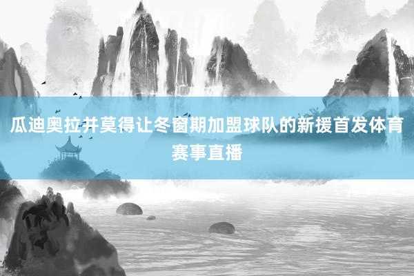 瓜迪奥拉并莫得让冬窗期加盟球队的新援首发体育赛事直播