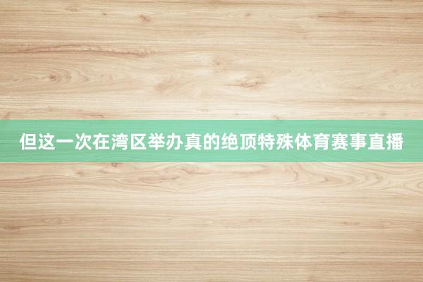 但这一次在湾区举办真的绝顶特殊体育赛事直播