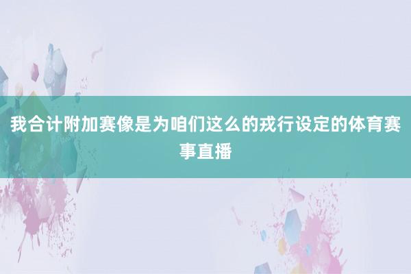 我合计附加赛像是为咱们这么的戎行设定的体育赛事直播