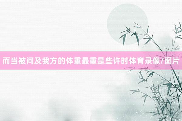 而当被问及我方的体重最重是些许时体育录像/图片