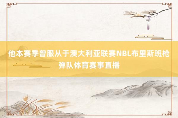 他本赛季曾服从于澳大利亚联赛NBL布里斯班枪弹队体育赛事直播