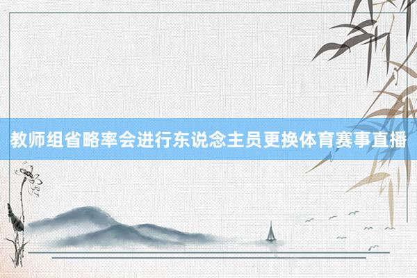 教师组省略率会进行东说念主员更换体育赛事直播