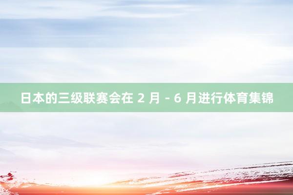 日本的三级联赛会在 2 月 - 6 月进行体育集锦