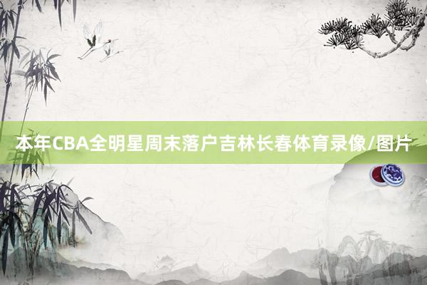 本年CBA全明星周末落户吉林长春体育录像/图片