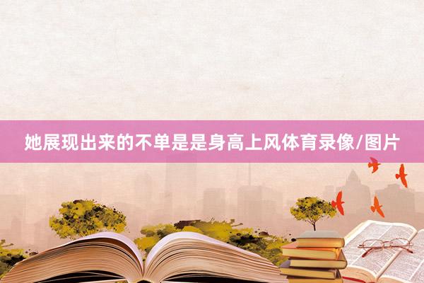 她展现出来的不单是是身高上风体育录像/图片