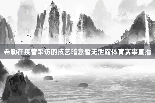 希勒在接管采访的技艺暗意暂无泄露体育赛事直播