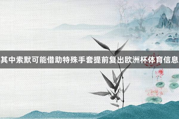 其中索默可能借助特殊手套提前复出欧洲杯体育信息