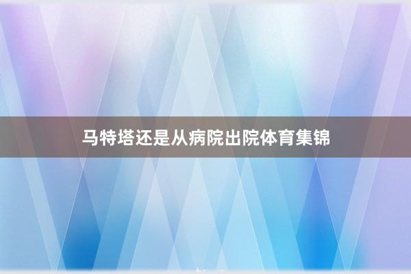 马特塔还是从病院出院体育集锦