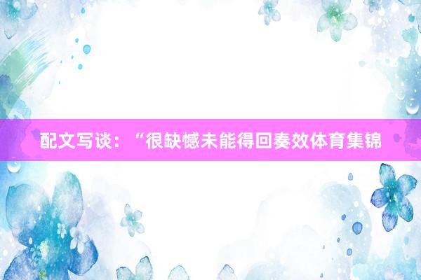 配文写谈:“很缺憾未能得回奏效体育集锦