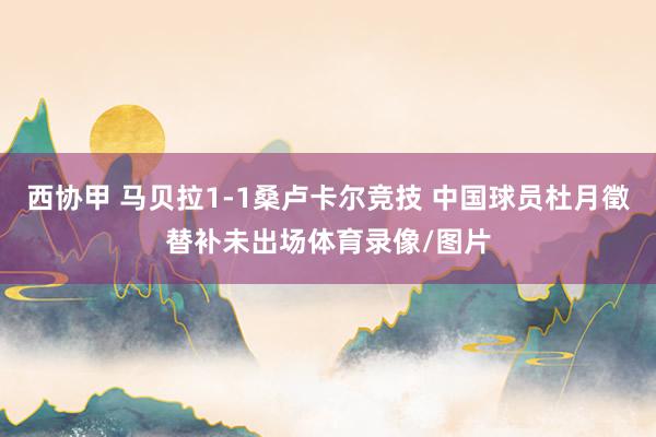 西协甲 马贝拉1-1桑卢卡尔竞技 中国球员杜月徵替补未出场体育录像/图片