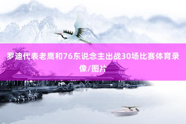 罗迪代表老鹰和76东说念主出战30场比赛体育录像/图片