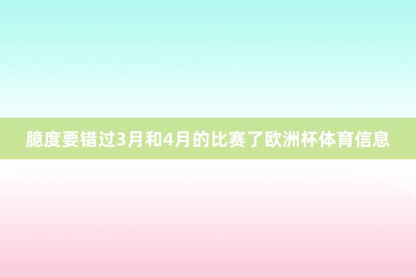臆度要错过3月和4月的比赛了欧洲杯体育信息