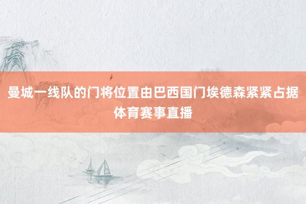 曼城一线队的门将位置由巴西国门埃德森紧紧占据体育赛事直播