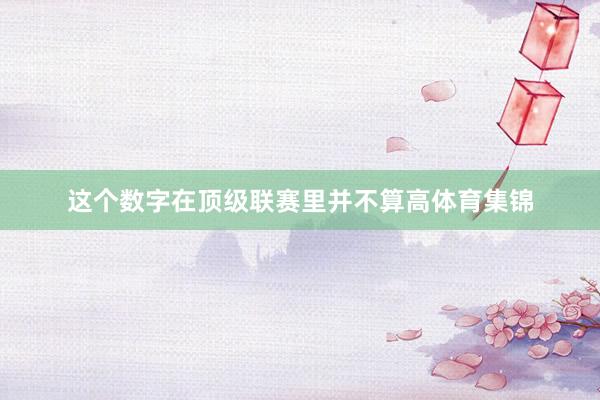 这个数字在顶级联赛里并不算高体育集锦