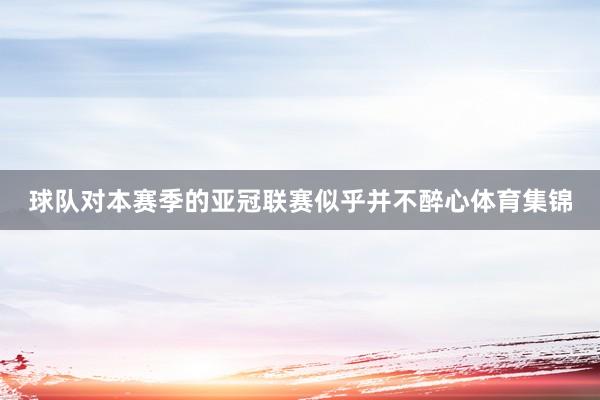 球队对本赛季的亚冠联赛似乎并不醉心体育集锦