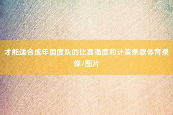 才能适合成年国度队的比赛强度和计策条款体育录像/图片