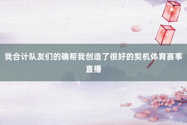 我合计队友们的确帮我创造了很好的契机体育赛事直播