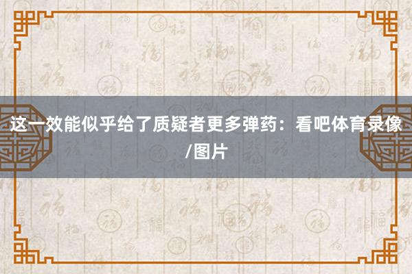 这一效能似乎给了质疑者更多弹药：看吧体育录像/图片