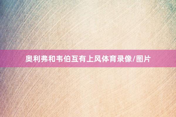 奥利弗和韦伯互有上风体育录像/图片