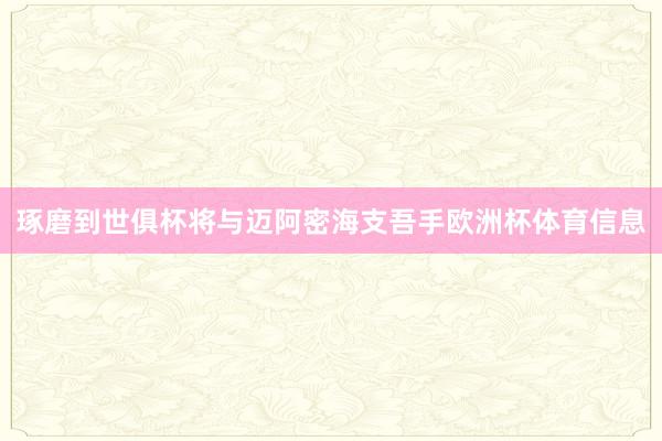 琢磨到世俱杯将与迈阿密海支吾手欧洲杯体育信息