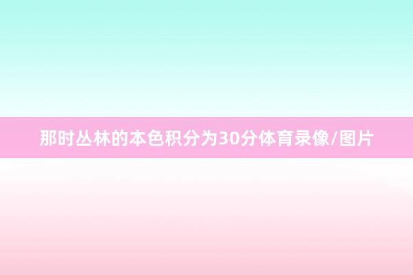 那时丛林的本色积分为30分体育录像/图片