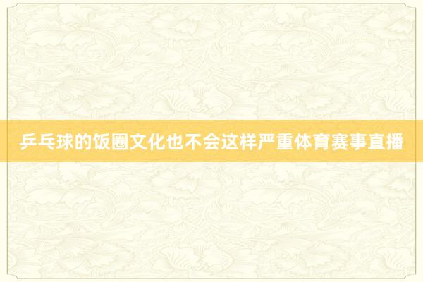 乒乓球的饭圈文化也不会这样严重体育赛事直播